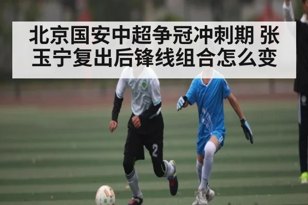 北京国安中超争冠冲刺期 张玉宁复出后锋线组合怎么变 | kaiyun