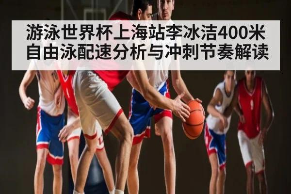 游泳世界杯上海站李冰洁400米自由泳配速分析与冲刺节奏解读（kaiyun）