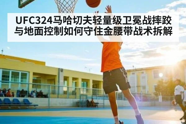 UFC324马哈切夫轻量级卫冕战摔跤与地面控制如何守住金腰带战术拆解（kaiyun）