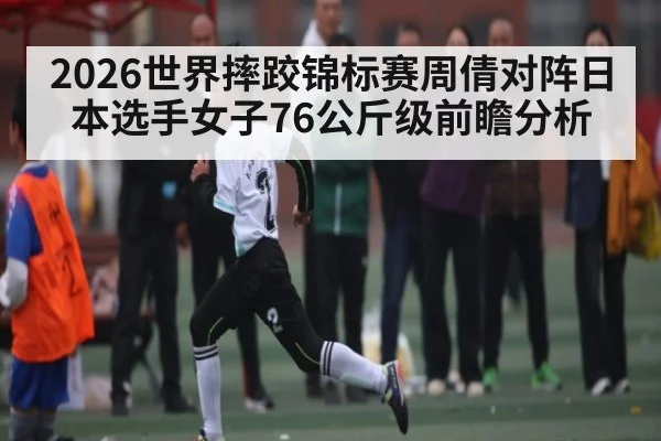 2026世界摔跤锦标赛周倩对阵日本选手女子76公斤级前瞻分析