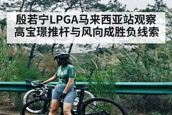 殷若宁LPGA马来西亚站观察 高宝璟推杆与风向成胜负线索（kaiyun）