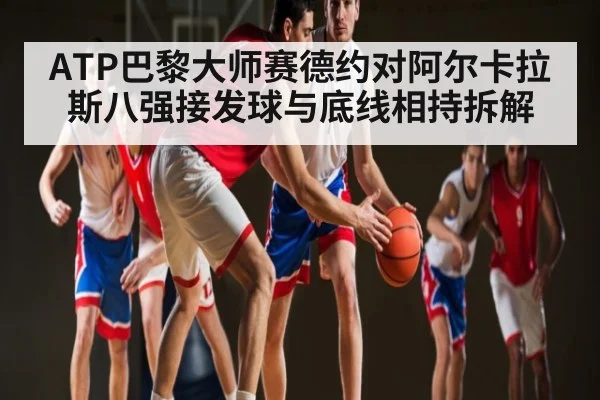 ATP巴黎大师赛德约对阿尔卡拉斯八强接发球与底线相持拆解（kaiyun）